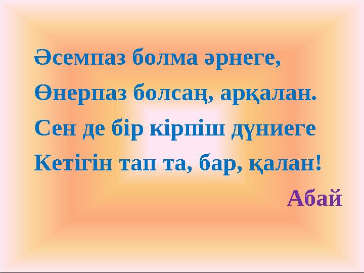 Әсемпаз болма әрнеге, Өнерпаз болсаң, арқалан. Сен де бір кірпіш дүниеге Кетігін тап та, бар, қалан! Абай