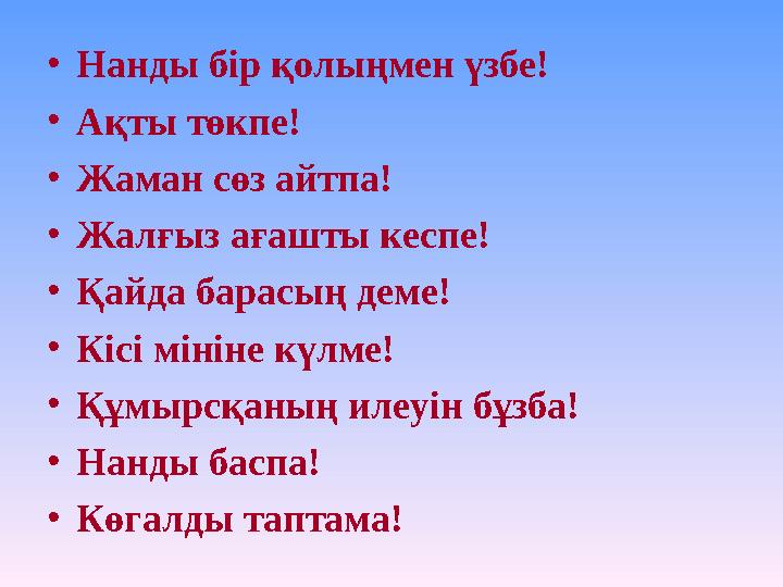 • Нанды бір қолыңмен үзбе! • Ақты төкпе! • Жаман сөз айтпа! • Жалғыз ағашты кеспе! • Қайда барасың деме! • Кісі мініне күлме! •