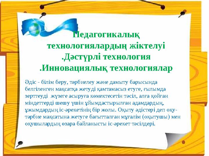 Педагогикалық технологиялардың жіктелуі .Дәстүрлі технология .Инновациялық технологиялар Әдіс - білім беру, тәрбиелеу және дамы