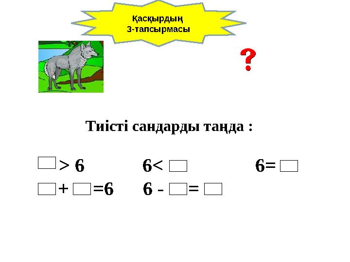 Тиісті сандарды таңда : > 6 6< 6= + =6 6 - = Қасқырдың 3-тапсырмасы