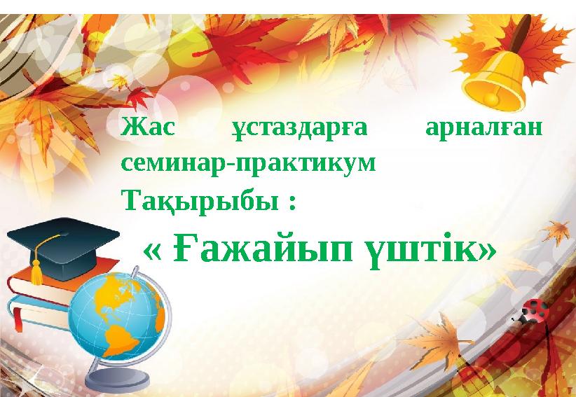 Жас ұстаздарға арналған семинар-практикум Тақырыбы : « Ғажайып үштік»