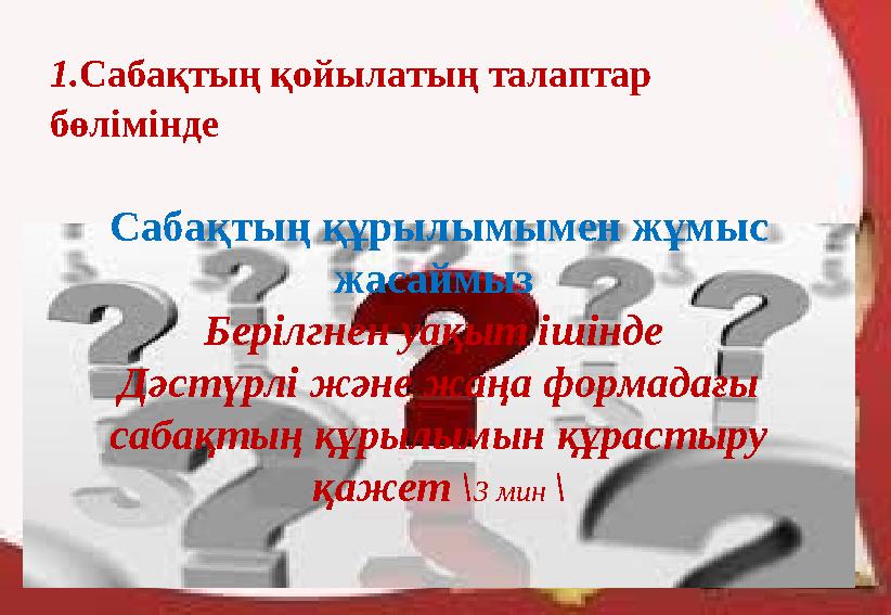 1. Сабақтың қойылатың талаптар бөлімінде Сабақтың құрылымымен жұмыс жасаймыз Берілгнен уақыт ішінде Дәстүрлі және жаңа форм