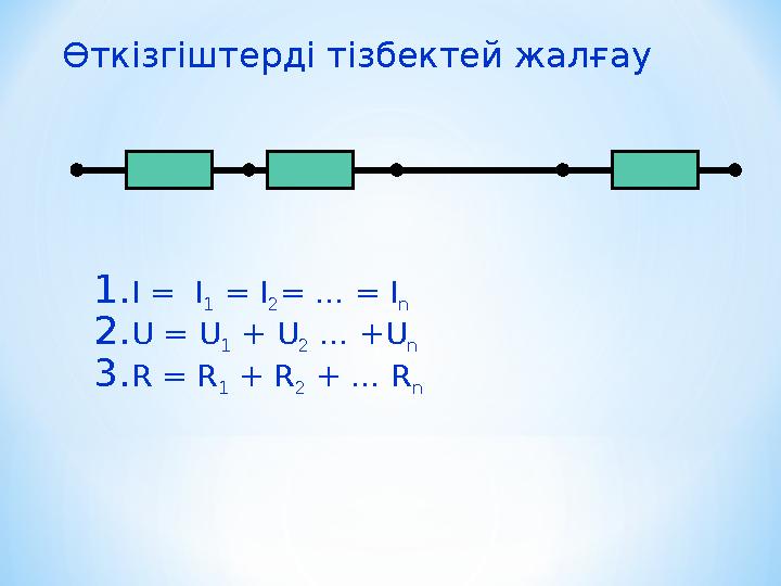 Өткізгіштерді тізбектей жалғау 1. I = I 1 = I 2 = … = I n 2. U = U 1 + U 2 … + U n 3. R = R 1 +
