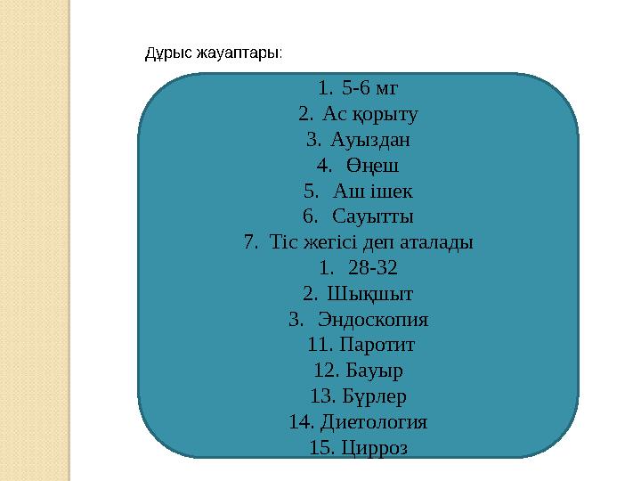 Дұрыс жауаптары: 1. 5-6 мг 2. Ас қорыту 3. Ауыздан 4. Өңеш 5. Аш ішек 6. Сауытты 7. Тіс жегісі деп аталады 1. 28-32 2.