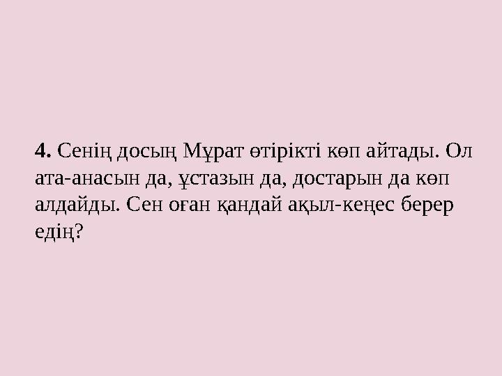 4. Сенің досың Мұрат өтірікті көп айтады. Ол ата-анасын да, ұстазын да, достарын да көп алдайды. Сен оған қандай ақыл-кеңес б