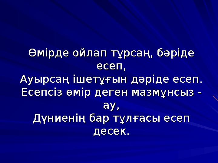 Өмірде ойлап тұрсаң, бәріде Өмірде ойлап тұрсаң, бәріде есеп,есеп, Ауырсаң ішетұғын дәріде есеп.Ауырсаң ішетұғын дәріде есеп. Е