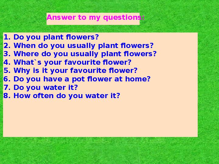 Answer to my questions: 1. Do you plant flowers? 2. When do you usually plant flowers? 3. Where do you usually plant flowers? 4.