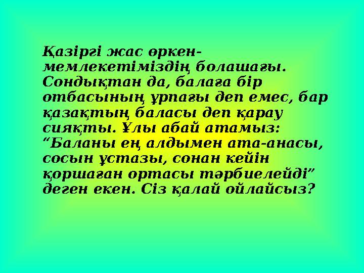 Қазіргі жас өркен- мемлекетіміздің болашағы. Сондықтан да, балаға бір отбасының ұрпағы деп емес, бар қазақтың баласы деп қар