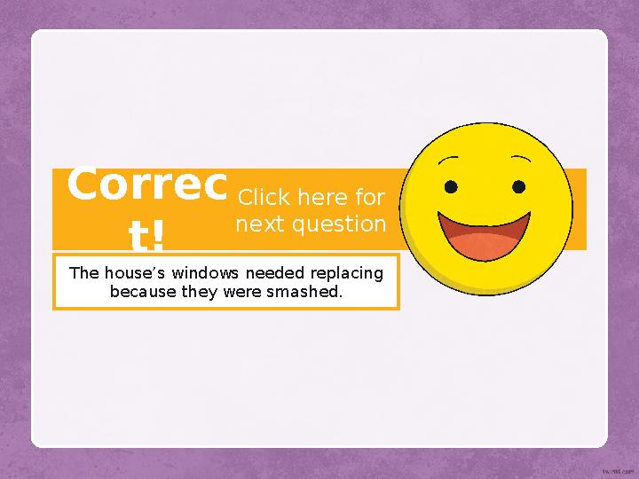 Correc t! The house’s windows needed replacing because they were smashed. Click here for next question