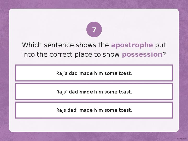 Rajs’ dad made him some toast.Which sentence shows the apostrophe put into the correct place to show possession ? Raj’s da