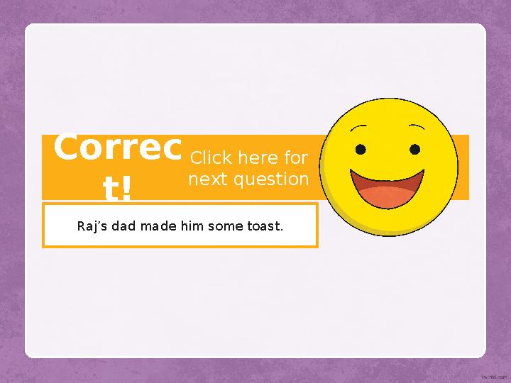 Correc t! Raj’s dad made him some toast. Click here for next question