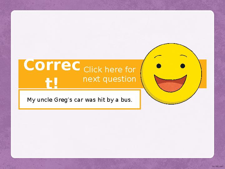 Correc t! My uncle Greg’s car was hit by a bus. Click here for next question