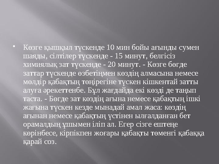  Көзге қышқыл түскенде 10 мин бойы ағынды сумен шаяды, сілтілер түскенде - 15 минут, белгісіз химиялық зат түскенде - 20 мину