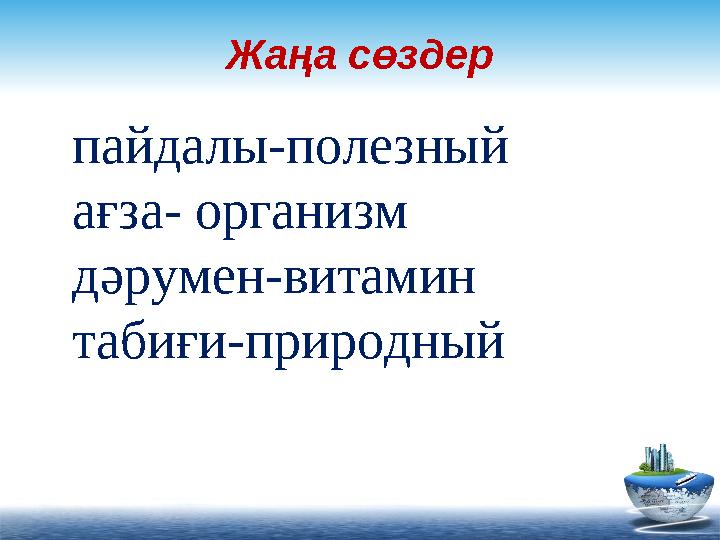 Жаңа сөздер пайдалы-полезный ағза- организм дәрумен-витамин табиғи-природный