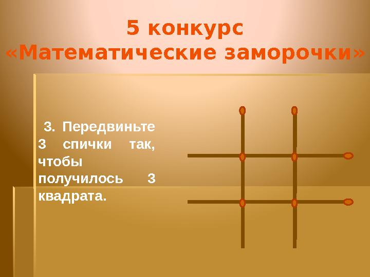 5 конкурс «Математические заморочки» 3. Передвиньте 3 спички так, чтобы получилось 3 квадрата.
