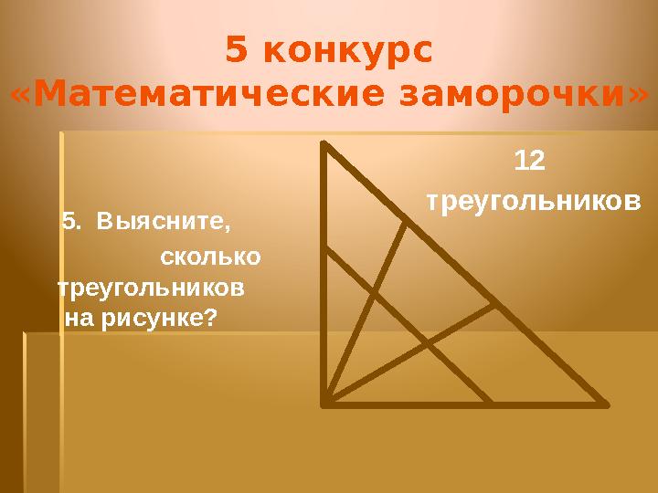 5 конкурс «Математические заморочки» 5. Выясните, сколько треугольников на рисунке? 12 треугольников