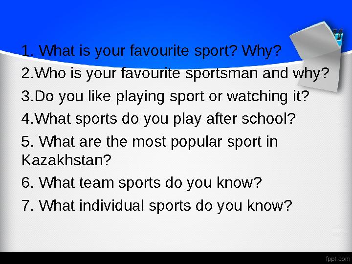 1. What is your favourite sport? Why? 2.Who is your favourite sportsman and why? 3.Do you like playing sport or watching it? 4.W