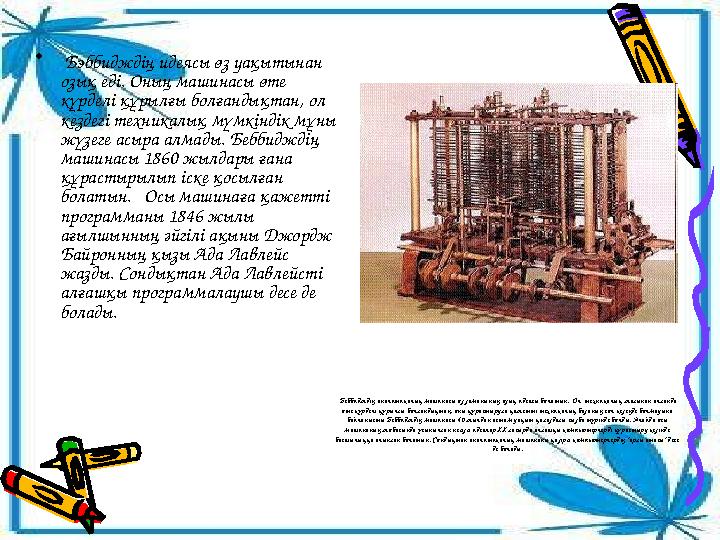 Беббидждің аналитикалық машинасы өз заманының озық идеясы болатын. Ол техникалық жағынан алғанда өте күрделі құрылғы болған