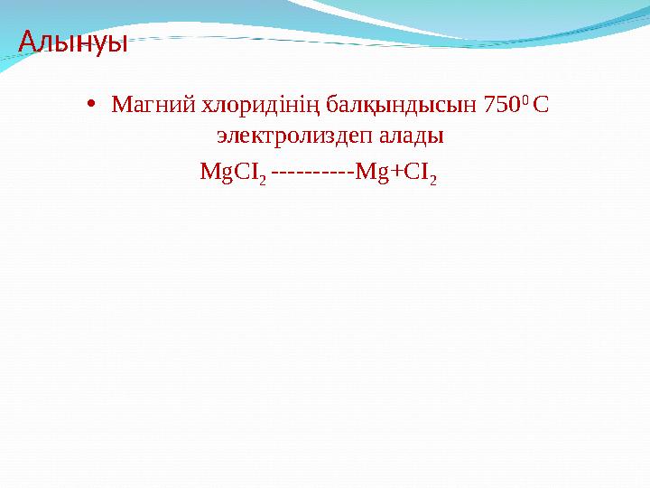 Алынуы • Магний хлоридінің балқындысын 750 0 С электролиздеп алады MgСІ 2 ----------Mg+СІ 2