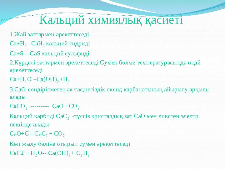 Кальций химиялық қасиеті 1.Жай заттармен әрекеттеседі Са+Н 2 –СаН 2 кальций гидриді Са+S—CaS кальций сульфиді 2.Күрделі заттар