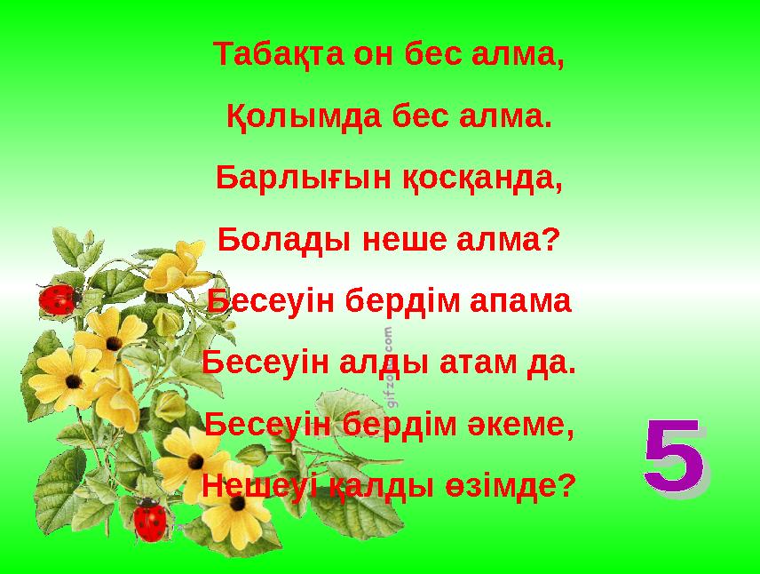 Табақта он бес алма, Қолымда бес алма. Барлығын қосқанда, Болады неше алма? Бесеуін бердім апама Бесеуін алды атам да. Бесеуін б