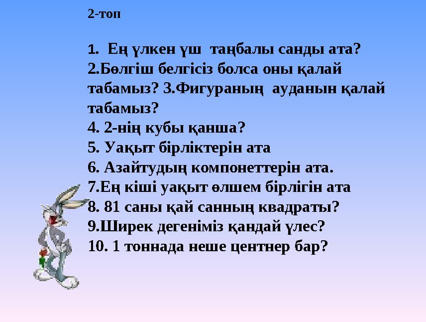 2-топ 1 . Ең үлкен үш таңбалы санды ата? 2.Бөлгіш белгісіз болса оны қалай табамыз? 3.Фигураның ауданын қалай табамыз?