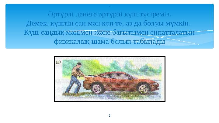 5. Әртүрлі денеге әртүрлі күш түсіреміз. Демек, күштің сан мән көп те, аз да болуы мүмкін. Күш сандық мәнімен және бағытымен си