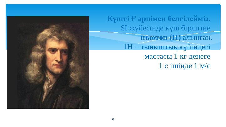 6Күшті Ғ әрпімен белгілейміз. SІ жүйесінде күш бірлігіне ньютон (Н) алынған. 1Н – тыныштық күйіндегі массасы 1 кг денеге 1