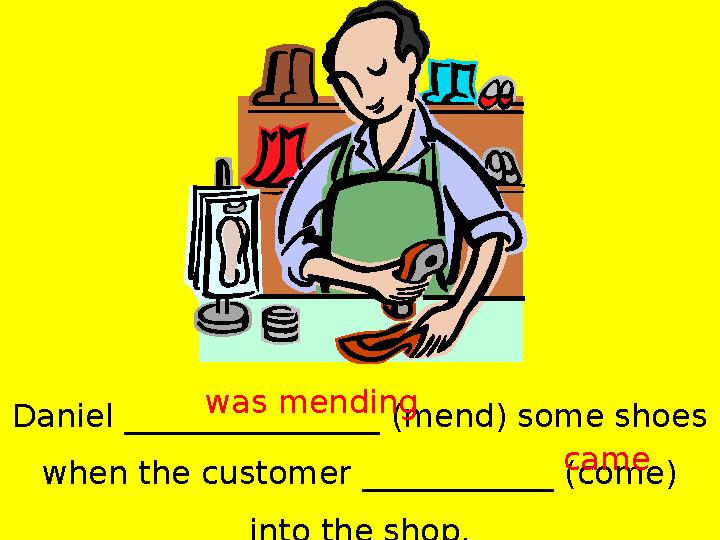 Daniel ________________ (mend) some shoes when the customer ____________ (come) into the shop.was mending came