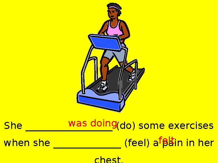 She __________________ (do) some exercises when she ______________ (feel) a pain in her chest.was doing felt