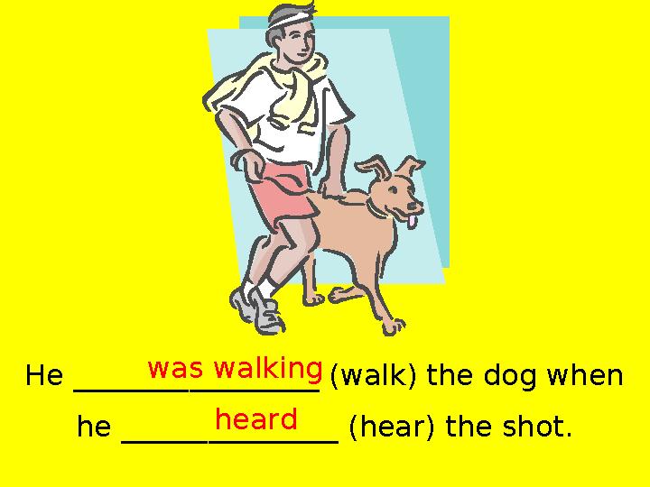 He _________________ (walk) the dog when he _______________ (hear) the shot. was walking heard
