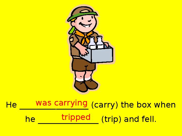 He _________________ (carry) the box when he _______________ (trip) and fell. was carrying tripped