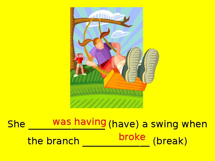 She ________________ (have) a swing when the branch ______________ (break) was having broke