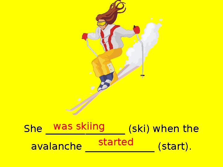 She ________________ (ski) when the avalanche ______________ (start). was skiing started