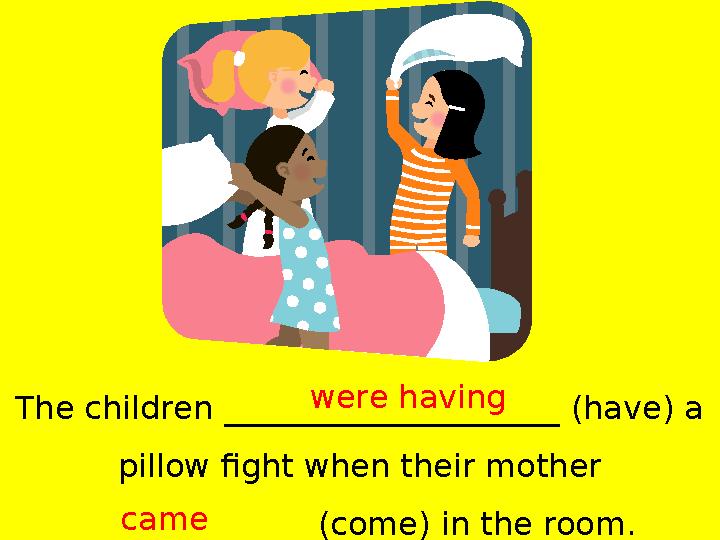 The children _____________________ (have) a pillow fight when their mother ______________ (come) in the room. were having came
