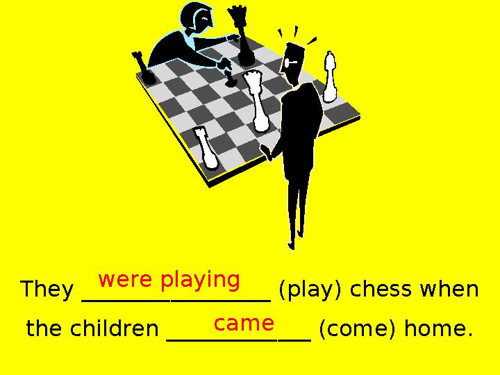 They _________________ (play) chess when the children _____________ (come) home. were playing came
