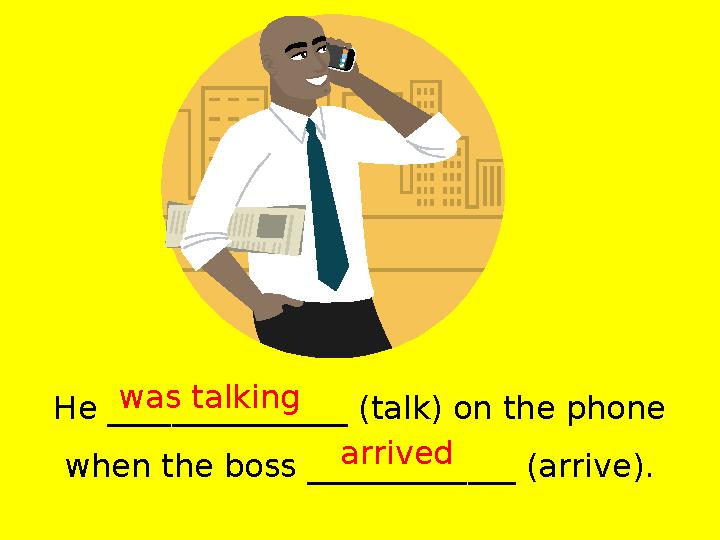He _______________ (talk) on the phone when the boss _____________ (arrive). was talking arrived