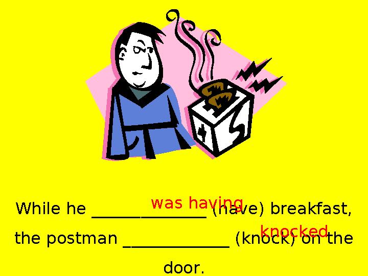 While he ______________ (have) breakfast, the postman _____________ (knock) on the door.was having knocked