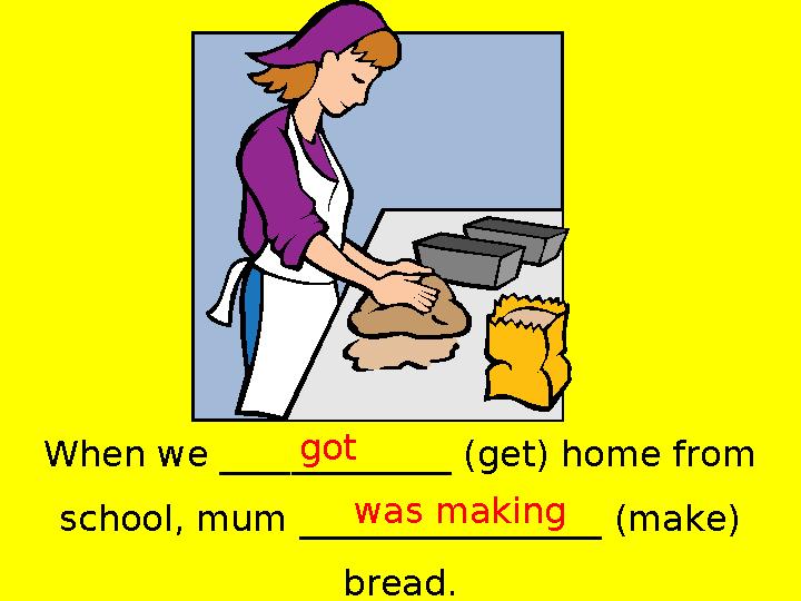 When we _____________ (get) home from school, mum _________________ (make) bread.got was making
