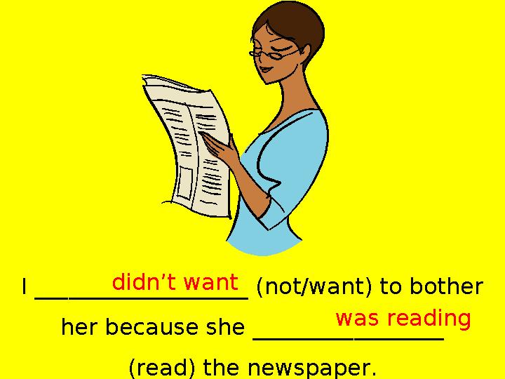 I ___________________ (not/want) to bother her because she _________________ (read) the newspaper.didn’t want was reading