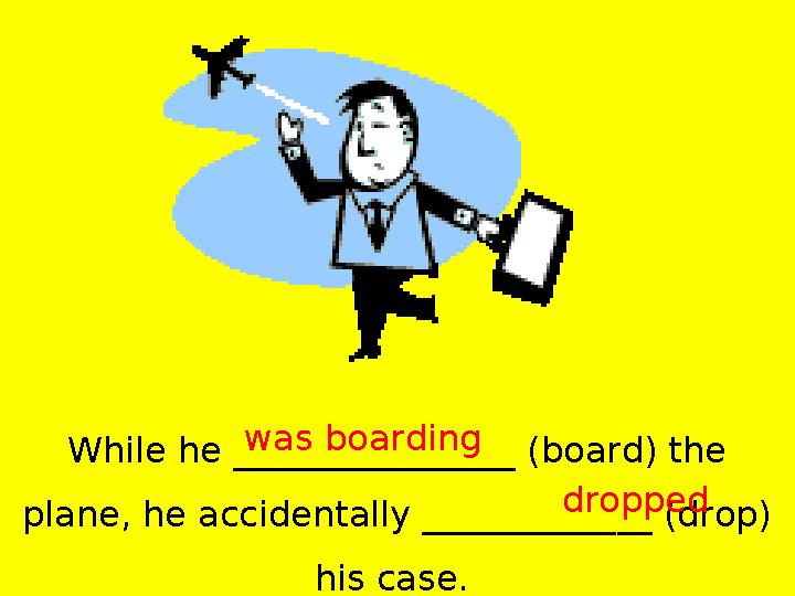While he ________________ (board) the plane, he accidentally _____________ (drop) his case. was boarding dropped