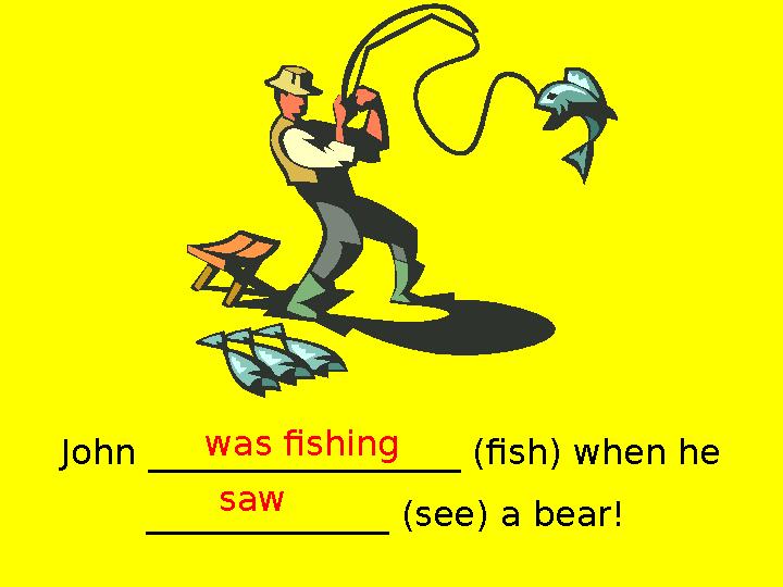 John __________________ (fish) when he ______________ (see) a bear! was fishing saw