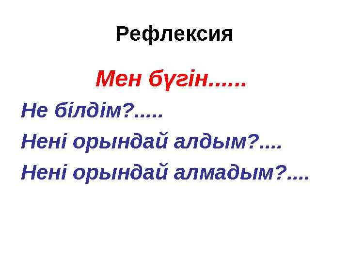 Рефлексия Мен бүгін...... Не білдім?..... Нені орындай алдым?.... Нені орындай алмадым?....