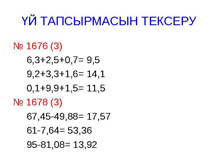 ҮЙ ТАПСЫРМАСЫН ТЕКСЕРУ № 1676 (3) 6,3+2,5+0,7 = 9,5 9,2+3,3+1,6= 14,1 0,1+9,9+1,5= 11,5 № 1678 (3) 67,