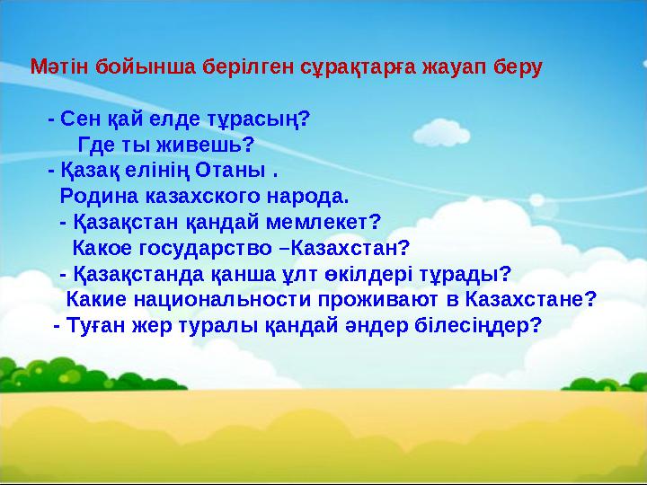 Мәтін бойынша берілген сұрақтарға жауап беру - Сен қай елде тұрасың? Где ты живешь ? - Қазақ елінің Отаны .