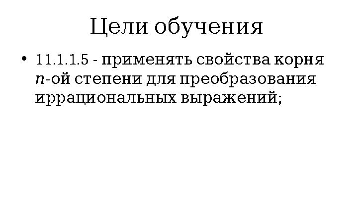 Цели обучения • 11.1.1.5 - применять свойства корня п - ой степени для преобразования ; иррациональных в