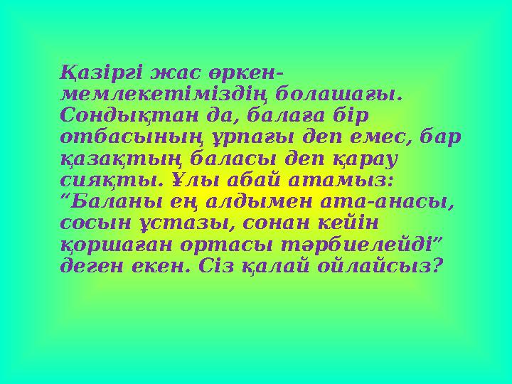 Қазіргі жас өркен- мемлекетіміздің болашағы. Сондықтан да, балаға бір отбасының ұрпағы деп емес, бар қазақтың баласы деп қар