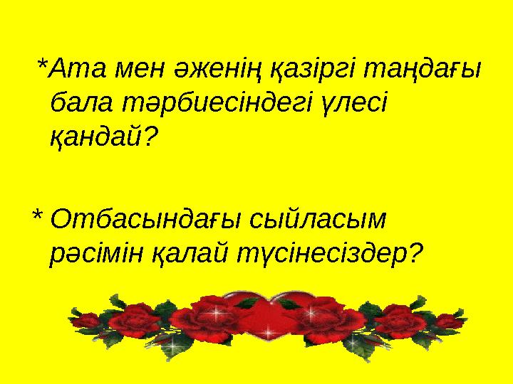 * Ата мен әженің қазіргі таңдағы бала тәрбиесіндегі үлесі қандай? * Отбасындағы сыйласым рәсімін қалай түсінесіздер?