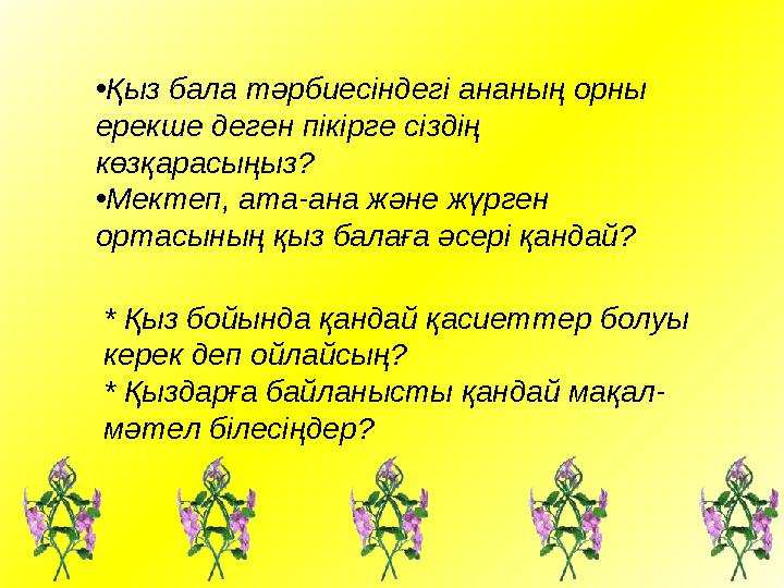 • Қыз бала тәрбиесіндегі ананың орны ерекше деген пікірге сіздің көзқарасыңыз? • Мектеп, ата-ана және жүрген ортасының қыз ба