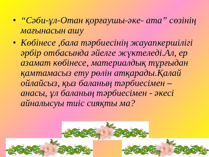 • “ Сәби-ұл-Отан қорғаушы-әке- ата” сөзінің мағынасын ашу • Көбінесе ,бала тәрбиесінің жауапкершілігі әрбір отбасында әйелге ж